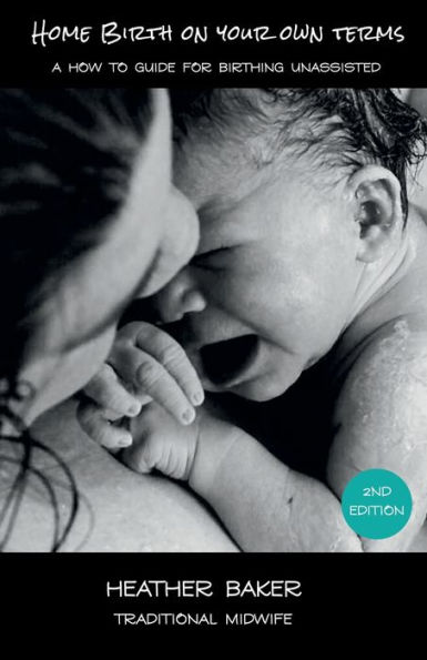 Home Birth on Your Own Terms: A How To Guide For Birthing Unassisted