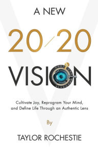 Title: A New 20/20 Vision: Cultivate Joy, Reprogram Your Mind, and Define Life Through an Authentic Lens, Author: Taylor Rochestie