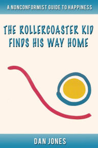 Title: The Rollercoaster Kid Finds His Way Home: A nonconformist guide to happiness, Author: Iron Ring Publishing