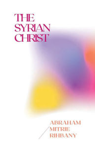 Title: THE SYRIAN CHRIST, Author: ABRAHAM MITRIE RIHBANY