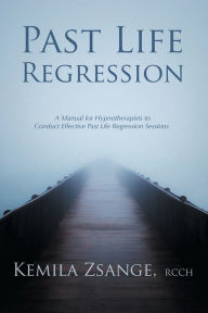 Title: Past Life Regression: A Manual for Hypnotherapists to Conduct Effective Past Life Regression Sessions, Author: Kemila Zsange