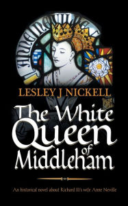 Title: The White Queen of Middleham: An historical novel about Richard III's wife Anne Neville, Author: Lesley J Nickell