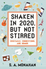 Title: Shaken in 2020, But Not Stirred: Cocktails, Connections, and Humor:Cocktails, Connections, and Humor, Author: S.A. Monahan