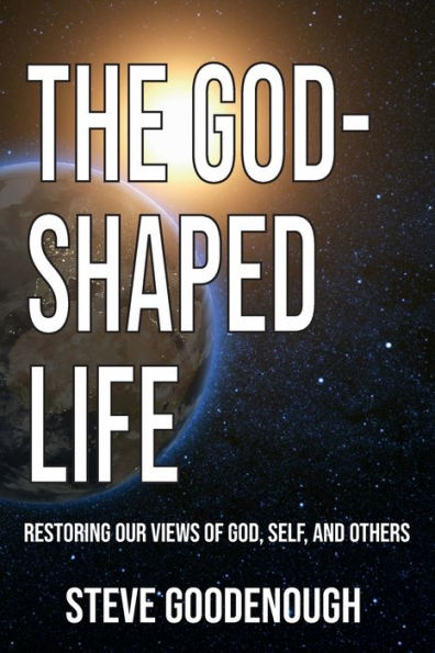 The God-Shaped Life: Restoring Our Views of God, Self, and Others.