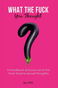 Title: WHAT THE FUCK YOU THOUGHT?: A Handbook & Journal of The Most Bizarre Sexual Thoughts, Author: ARS