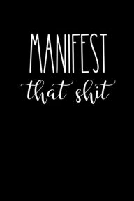 Title: Manifest That Shit Success Manifestation Journal: Positive Morning Affirmation Manifesting Notebook For Men + Women Scripting The Law Of Attraction Planner Notepad, Author: Manifestation Notebooks