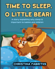 Title: Time To Sleep, O Little Bear!: A story explaining why sleep is important to babies and children, Author: Christina Fabritiis