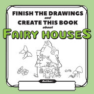Title: Finish the Drawings and Create This Book About Fairy Houses, Author: Yury Shchipakin