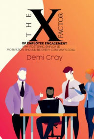 Title: The X Factor of Employee Engagement: Why Fostering Employee Motivation Should be Every Company's Goal, Author: Demi Gray