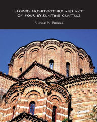 Title: Sacred Architecture and Art of Four Byzantine Capitals, Author: Nicholas Patricios