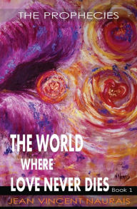 Title: The World Where Love Never Dies: Book 1:The Prophecies, Author: Jean Vincent Naurais