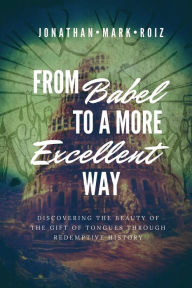 Title: From Babel to a More Excellent Way: Discovering the Beauty of the Gift of Tongues through Redemptive History, Author: Jonathan Roiz