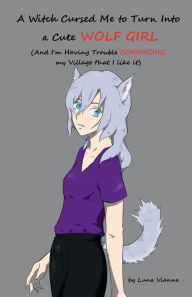 Title: A Witch Cursed Me to Turn Into A Cute Wolf Girl (And I'm Having Trouble Convincing My Village That I Like It), Author: Luna Vianne