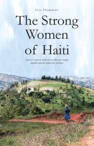 Title: The Strong Women of Haiti: Stories of women in Haiti who are filled with strength, confidence and love despite their hardships, Author: Lisa Thompson