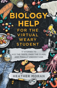 Title: Biology Help For The Virtual Weary Student: 17 Stories To Ace The Tests, Pass the Class, And Finally Understand, Author: Heather Moran