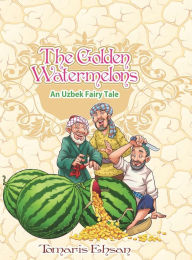 Title: The Golden Watermelons: An Uzbek Fairy Tale, Author: Tomaris Ehsan