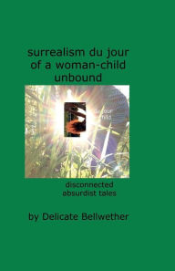 Title: surrealism du jour of a woman-child unbound: disorienting tales to enchant and perplex, Author: Delicate Bellwether