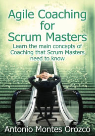 Title: Agile Coaching for Scrum Masters: Learn the main concepts of Coaching that Scrum Masters need to know, Author: Antonio Montes Orozco