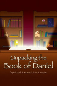 Title: Unpacking the Book of Daniel: An Exposition of the Life and Prophecies of Daniel, Author: Michael S. Howard