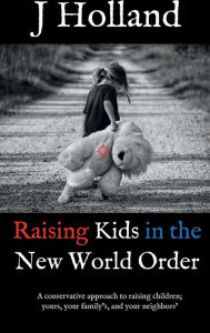 Title: Raising Kids in the New World Order: A conservative approach to raising children; yours, your family's, and your neighbors', Author: J Holland