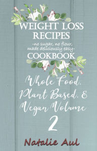 Title: Weight Loss Recipes Cookbook Whole Food, Plant Based, & Vegan Volume 2, Author: Natalie Aul