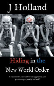 Title: Hiding in the New World Order: A conservative approach to hiding yourself and your thoughts, words, and stuff, Author: J Holland