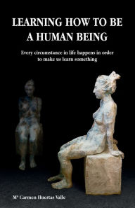 Title: Learning how to be a Human Being: Every circumstance in life happens in order to make us learn something, Author: Mï Carmen Huertas Valle