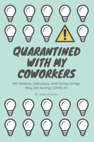 Title: Quarantined With My Coworkers: 145 Bizarre, Ridiculous, and Funny Things They Did During COVID-19, Author: Mike Stoupa