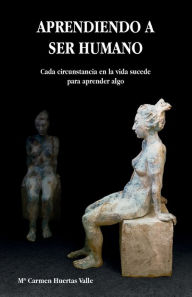 Title: APRENDIENDO A SER HUMANO: Cada circunstancia de la vida sucede para aprender algo, Author: Mï Carmen Huertas Valle