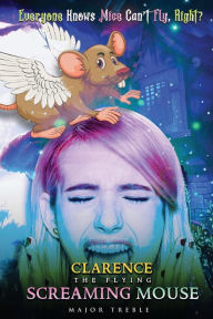 Title: CLARENCE THE FLYING SCREAMING MOUSE: Everyone knows mice can't fly, right?, Author: Major Treble