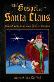 Title: The Gospel of Santa Claus: Inspired by the True Story of Saint Nicholas, Author: Wayne A. Van Der Wal