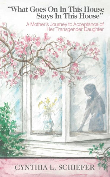 What Goes On in This House Stays in This House: A Mother's Journey to Acceptance of Her Transgender Daughter