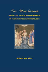 Title: Der Manichï¿½ismus: GNOSTISCHER ADOPTIANISMUS IN DER MANICHï¿½ISCHEN CHRISTOLOGIE:, Author: Roland Van Vliet