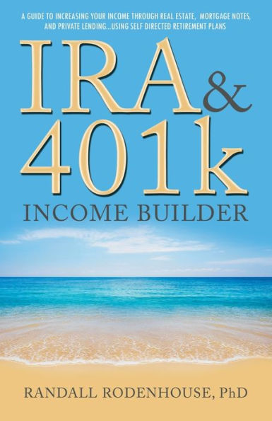 IRA & 401k Income Builder: A Guide To Increasing Your Income Through Real Estate, Mortgage Notes, And Private Lending Using Self Directed Retire