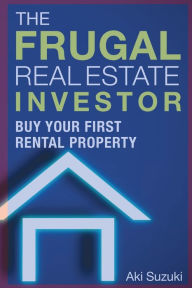 Title: The Frugal Real Estate Investor: Buy Your First Rental Property, Author: Aki Suzuki