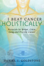 I Beat Cancer Holistically: Protocols for Breast, Colon, Lung and Prostate Cancer: