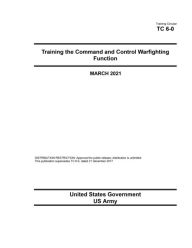 Title: Training Circular TC 6-0 Training the Command and Control Warfighting Function March 2021, Author: United States Government Us Army