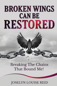 Title: Broken Wings Can Be Restored: Breaking The Chains That Bound Me, Author: Joselyn Reid