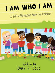 Title: I Am Who I Am: A Self- Affirmation Book For Children, Author: Erica Boyd
