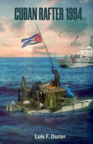 Title: Cuban Rafter 1994: Memories of a resurrection journey from hell, Author: Luis F. Duran