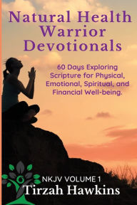 Title: Natural Health Warrior Devotionals: 60 Days Exploring the Scriptures for Physical, Emotional, Spiritual, and Financial Well-being, Author: Tirzah Hawkins