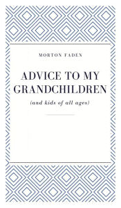 Title: Advice To My Grandchildren (and kids of all ages), Author: Morton Faden