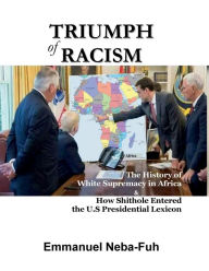 Title: TRIUMPH OF RACISM: The History of White Supremacy in Africa and How Shithole Entered the U.S Presidential Lexicon, Author: Emmanuel Neba-Fuh