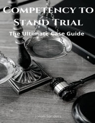 Title: Competency to Stand Trial: The Ultimate Case Guide:, Author: Jonah Sanders