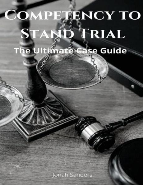 Competency to Stand Trial: The Ultimate Case Guide: