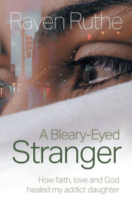 Title: A Bleary-Eyed Stranger: How faith, love and God healed my addict daughter, Author: Raven Ruthe