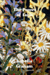 Title: The Power of Faith: Exemplified In The Life And Writings Of The Late Mrs. Isabella Graham, Author: Isabella Graham
