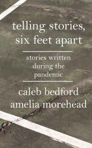 Title: Telling Stories, Six Feet Apart: Stories Written During the Pandemic, Author: Caleb Bedford