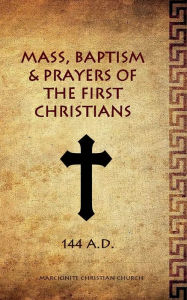 Title: Mass, Baptism & Prayers of the First Christians: Pre-Nicene Liturgical Guide, Author: A. W. Mitchell