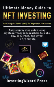 Title: Ultimate Money Guide to NFT INVESTING Non-Fungible token (NFT) for Beginners and Beyond: Easy step by step guide using cryptocurrency in blockchain to make, buy, sell, trade, and invest in NFT Crypto, Author: InvestingWizard Press